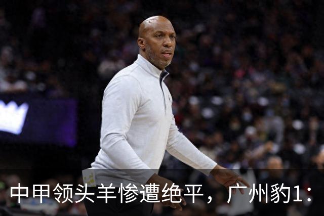 中甲领头羊惨遭绝平，广州豹1：1南通支云，中甲最新积分榜来袭