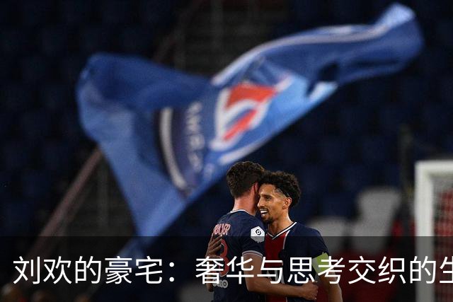 刘欢的豪宅：奢华与思考交织的生活哲学