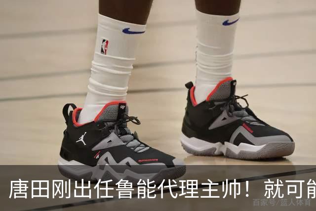 唐田刚出任鲁能代理主帅！就可能让三位强援复出，直接首发踢上港