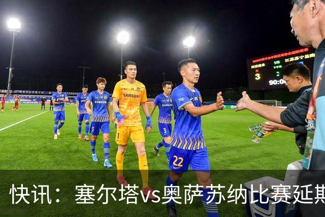 快讯：塞尔塔vs奥萨苏纳比赛延期 足彩14场变13场