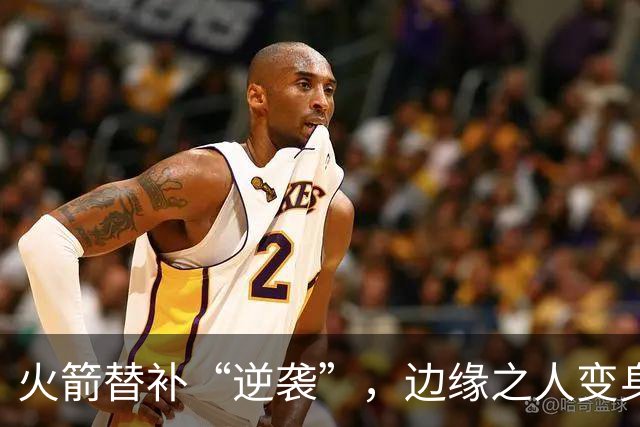 火箭替补“逆袭”，边缘之人变身篮球巨星？