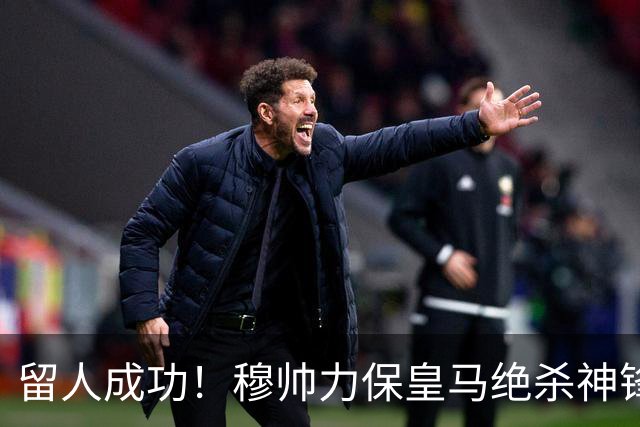 留人成功！穆帅力保皇马绝杀神锋！本土天才正式留队