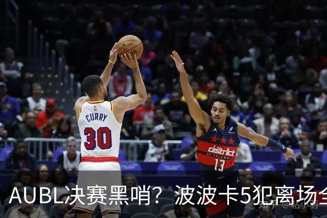AUBL决赛黑哨？波波卡5犯离场全复盘